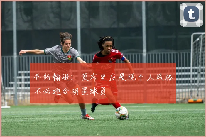 乔约翰逊：莫布里应展现个人风格不必迎合明星球员