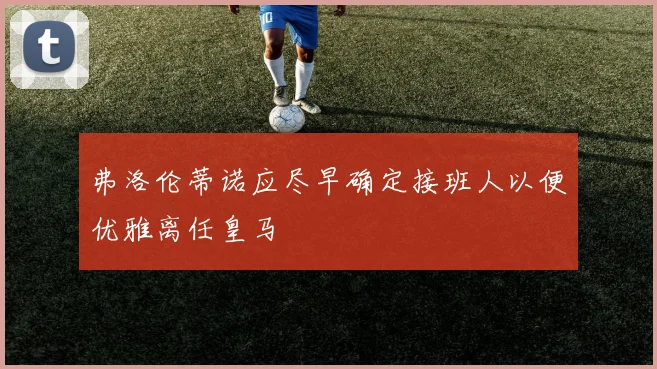 弗洛伦蒂诺应尽早确定接班人以便优雅离任皇马