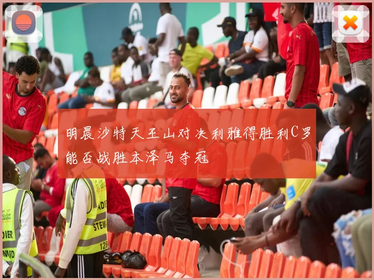 明晨沙特天王山对决利雅得胜利C罗能否战胜本泽马夺冠