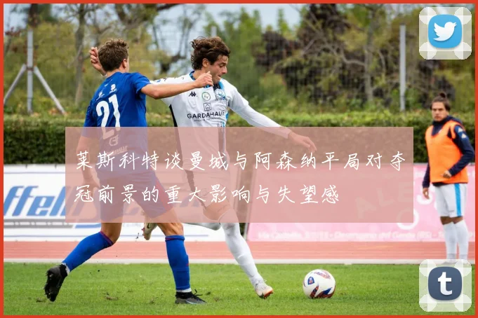 莱斯科特谈曼城与阿森纳平局对夺冠前景的重大影响与失望感