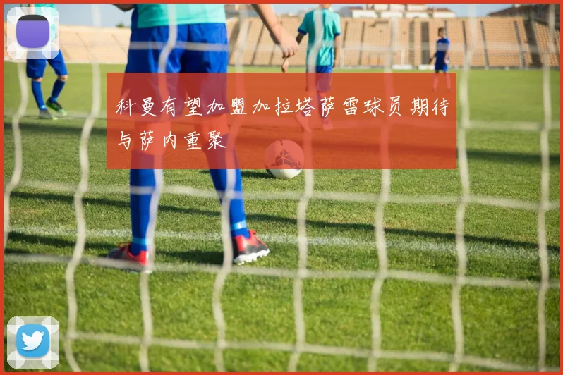 科曼有望加盟加拉塔萨雷球员期待与萨内重聚