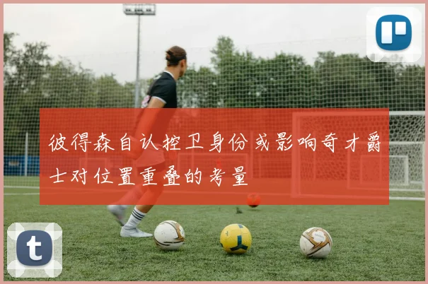 彼得森自认控卫身份或影响奇才爵士对位置重叠的考量