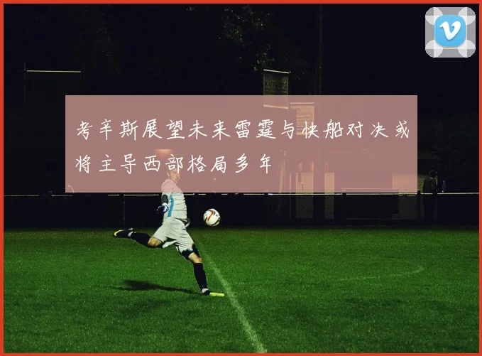 考辛斯展望未来雷霆与快船对决或将主导西部格局多年