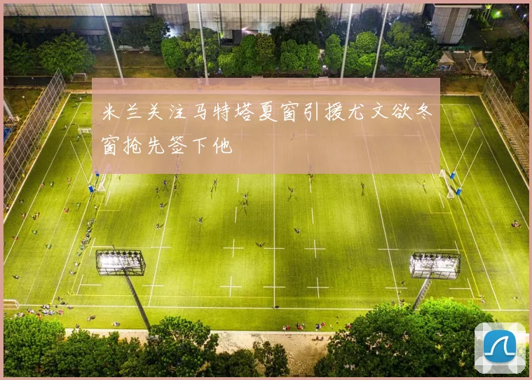 米兰关注马特塔夏窗引援尤文欲冬窗抢先签下他