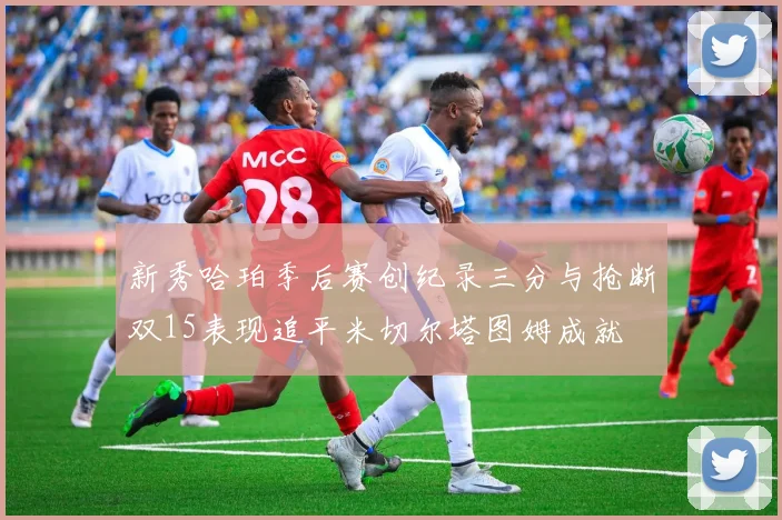 新秀哈珀季后赛创纪录三分与抢断双15表现追平米切尔塔图姆成就