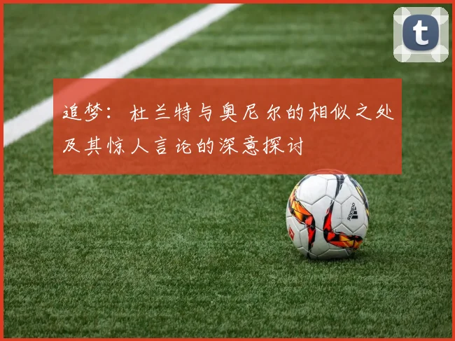 追梦：杜兰特与奥尼尔的相似之处及其惊人言论的深意探讨