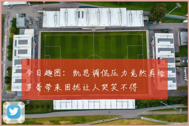 今日趣图：凯恩调侃压力竟然真给罗哥带来困扰让人哭笑不得