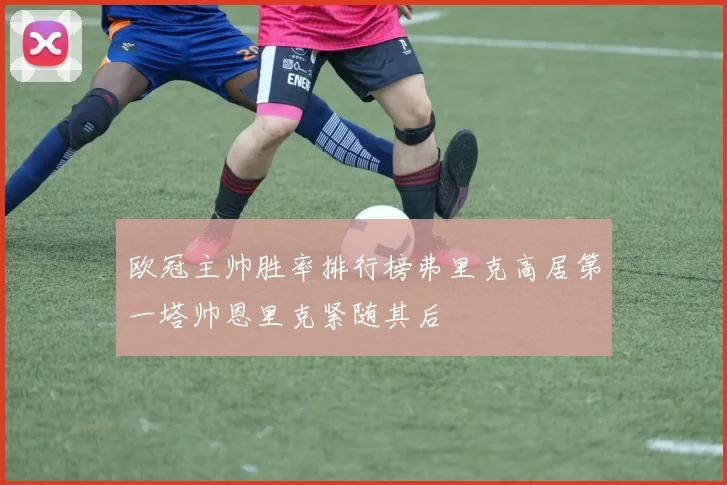 欧冠主帅胜率排行榜弗里克高居第一塔帅恩里克紧随其后