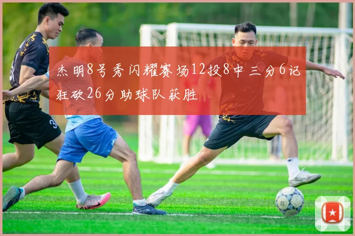 杰明8号秀闪耀赛场12投8中三分6记狂砍26分助球队获胜