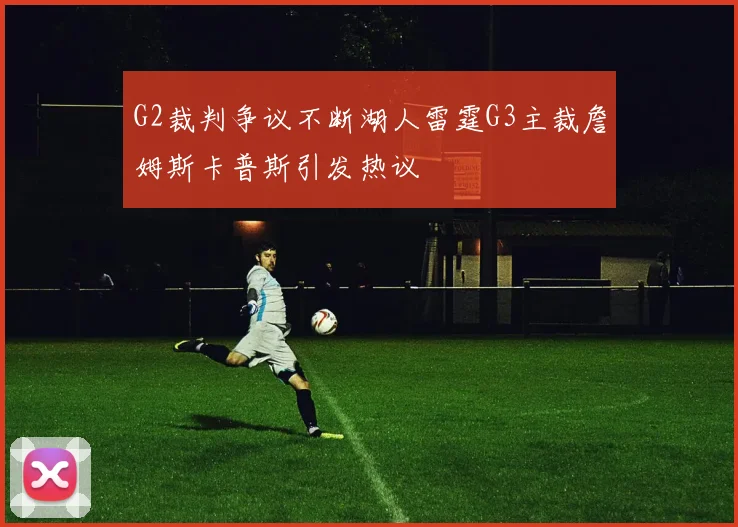 G2裁判争议不断湖人雷霆G3主裁詹姆斯卡普斯引发热议