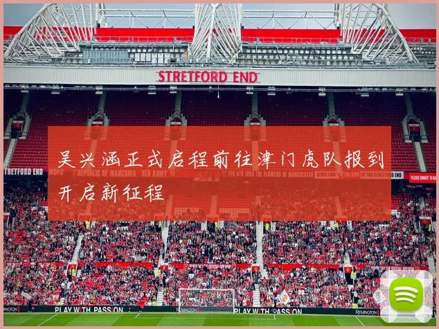 吴兴涵正式启程前往津门虎队报到开启新征程