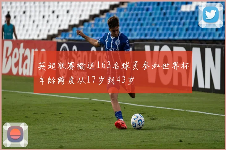 英超联赛输送163名球员参加世界杯年龄跨度从17岁到43岁