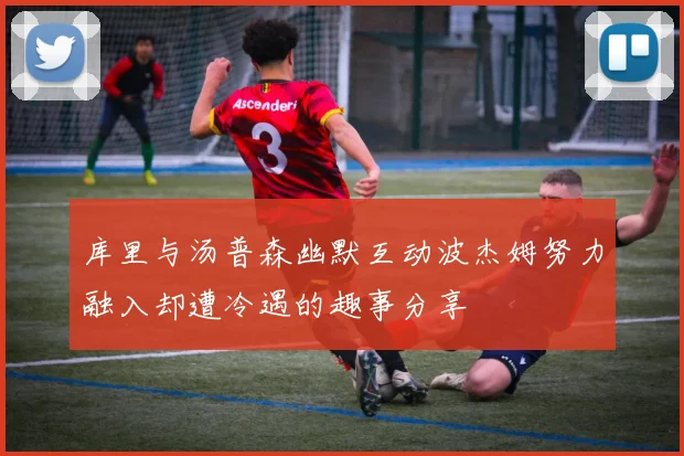 库里与汤普森幽默互动波杰姆努力融入却遭冷遇的趣事分享