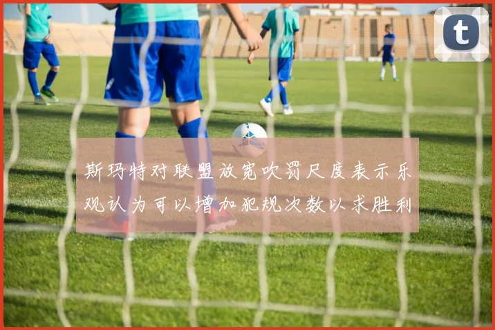 斯玛特对联盟放宽吹罚尺度表示乐观认为可以增加犯规次数以求胜利