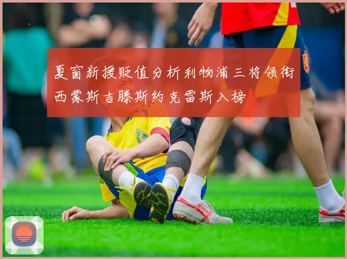 夏窗新援贬值分析利物浦三将领衔西蒙斯吉滕斯约克雷斯入榜