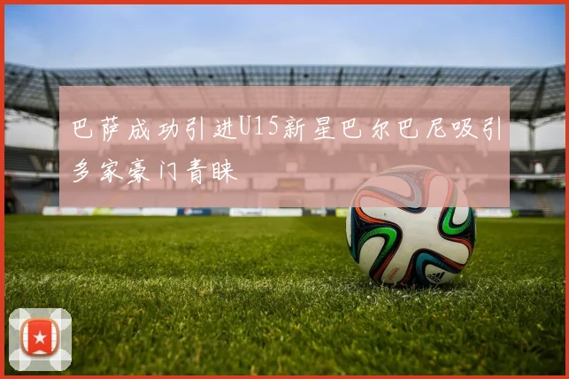 巴萨成功引进U15新星巴尔巴尼吸引多家豪门青睐