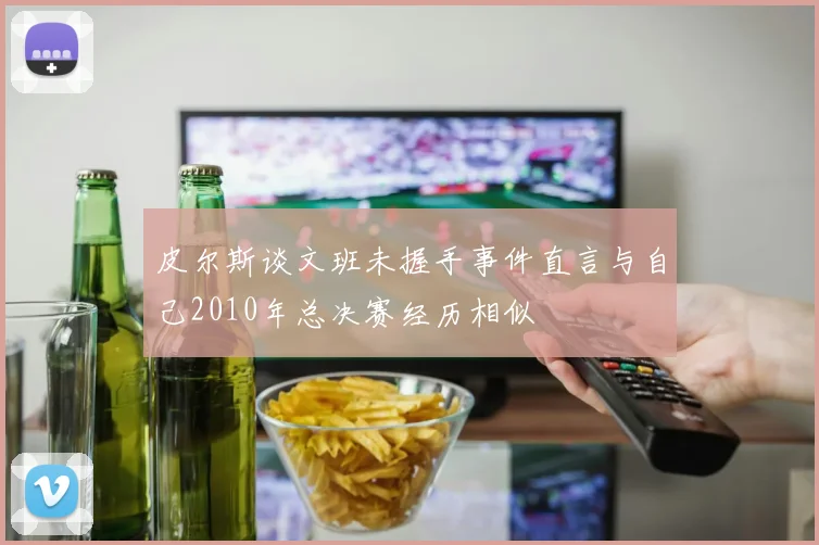 皮尔斯谈文班未握手事件直言与自己2010年总决赛经历相似